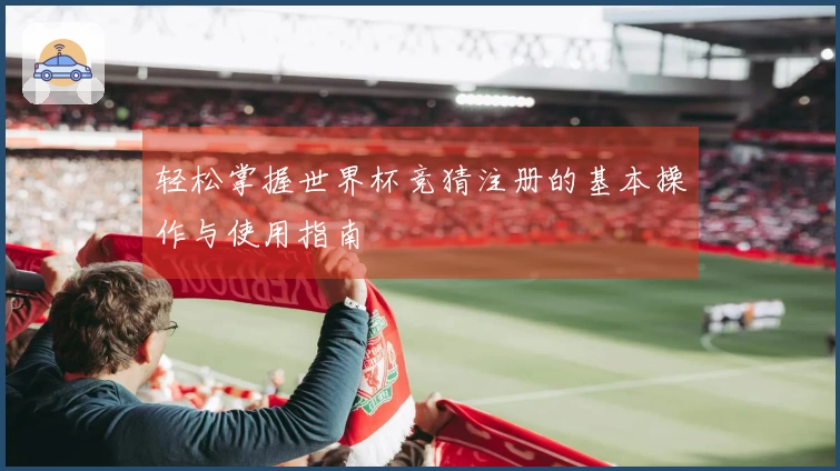轻松掌握世界杯竞猜注册的基本操作与使用指南