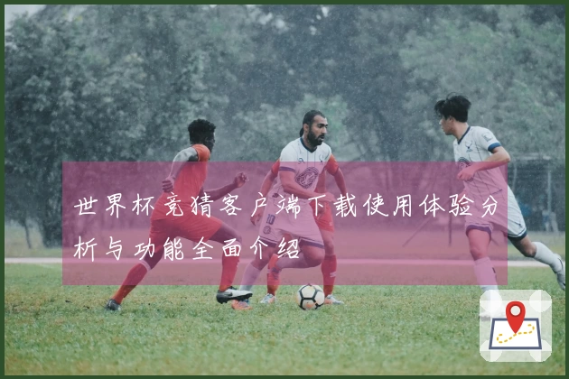 世界杯竞猜客户端下载使用体验分析与功能全面介绍
