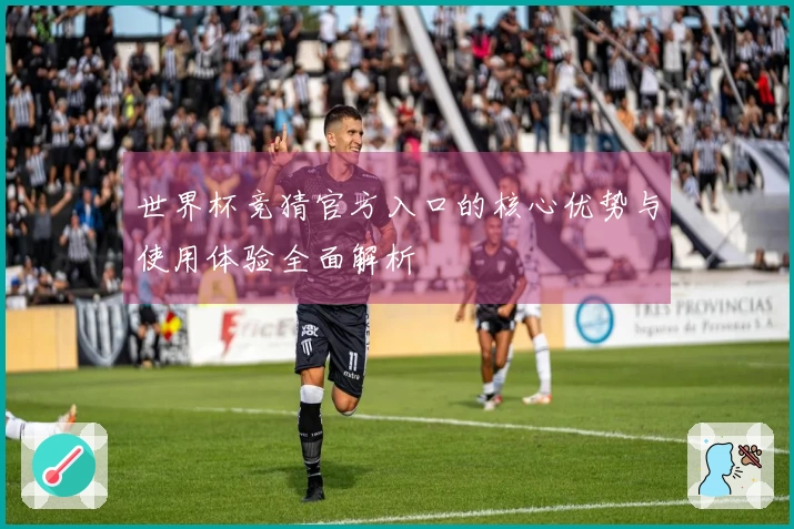 世界杯竞猜官方入口的核心优势与使用体验全面解析