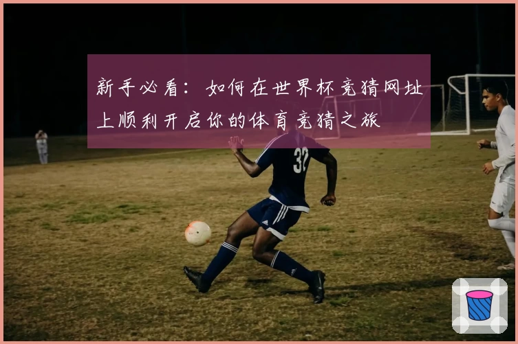 新手必看：如何在世界杯竞猜网址上顺利开启你的体育竞猜之旅