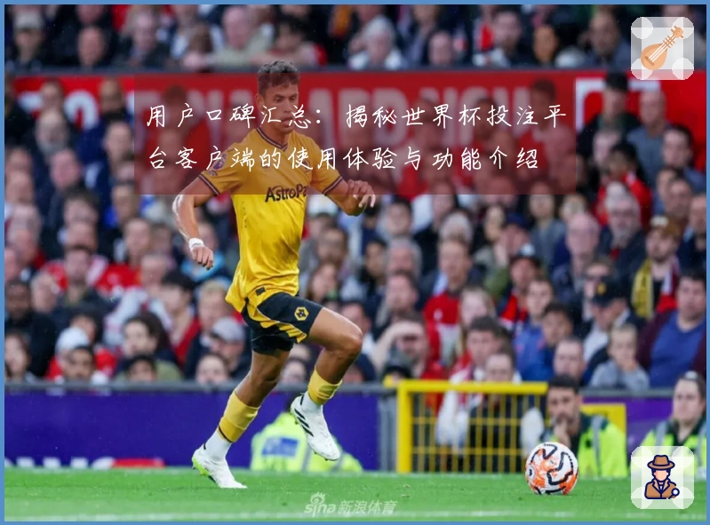 用户口碑汇总：揭秘世界杯投注平台客户端的使用体验与功能介绍