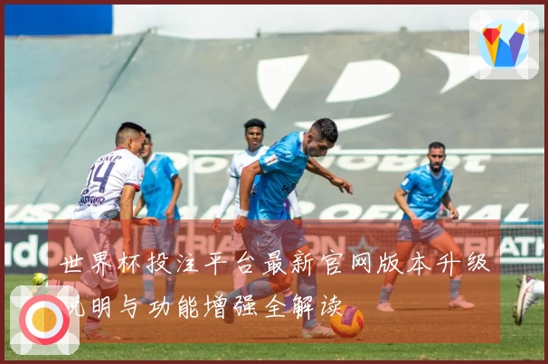 世界杯投注平台最新官网版本升级说明与功能增强全解读