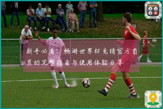 新手必看：畅游世界杯竞猜官方首页的完整指南与使用体验分享
