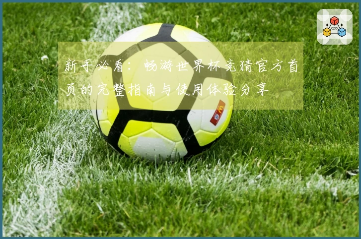 新手必看：畅游世界杯竞猜官方首页的完整指南与使用体验分享