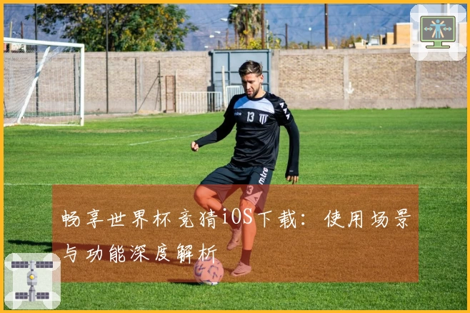 畅享世界杯竞猜iOS下载:使用场景与功能深度解析